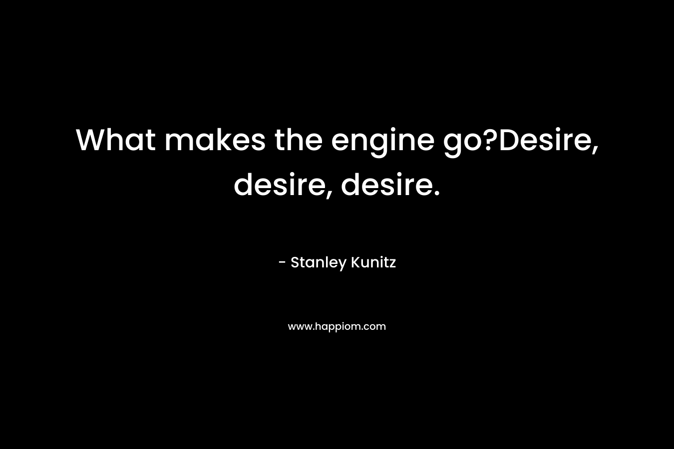 What makes the engine go?Desire, desire, desire.