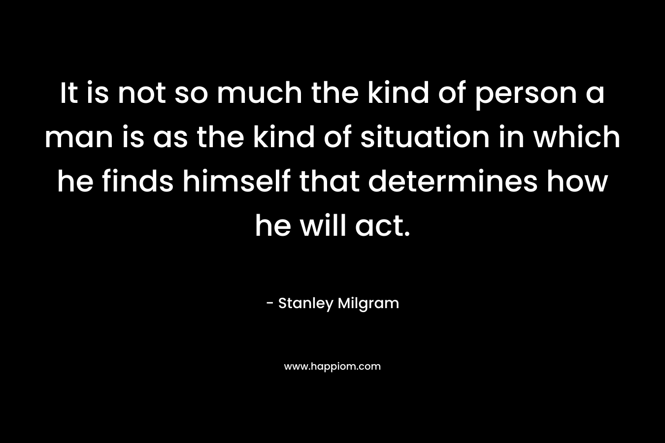 It is not so much the kind of person a man is as the kind of situation in which he finds himself that determines how he will act.