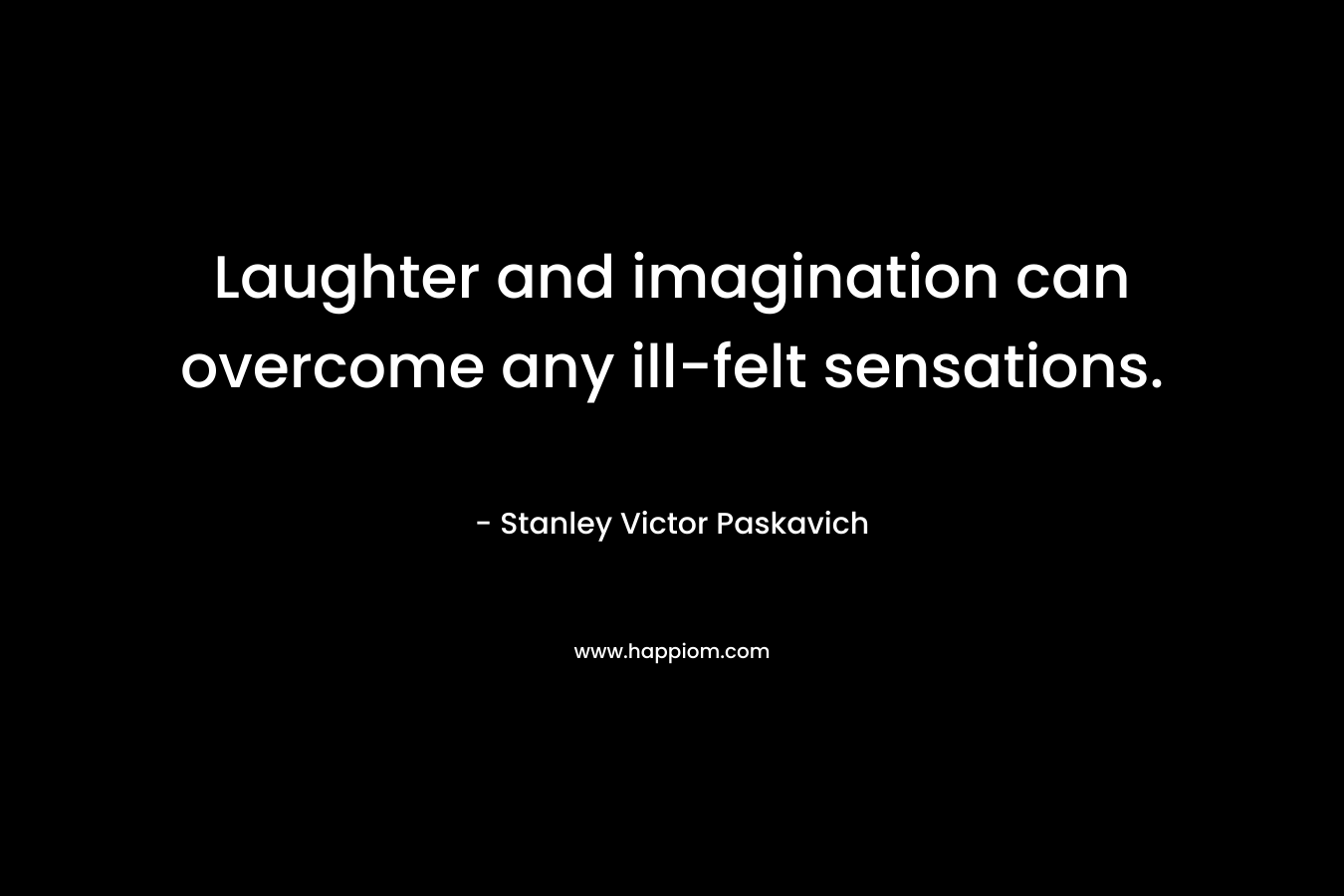 Laughter and imagination can overcome any ill-felt sensations. – Stanley Victor Paskavich