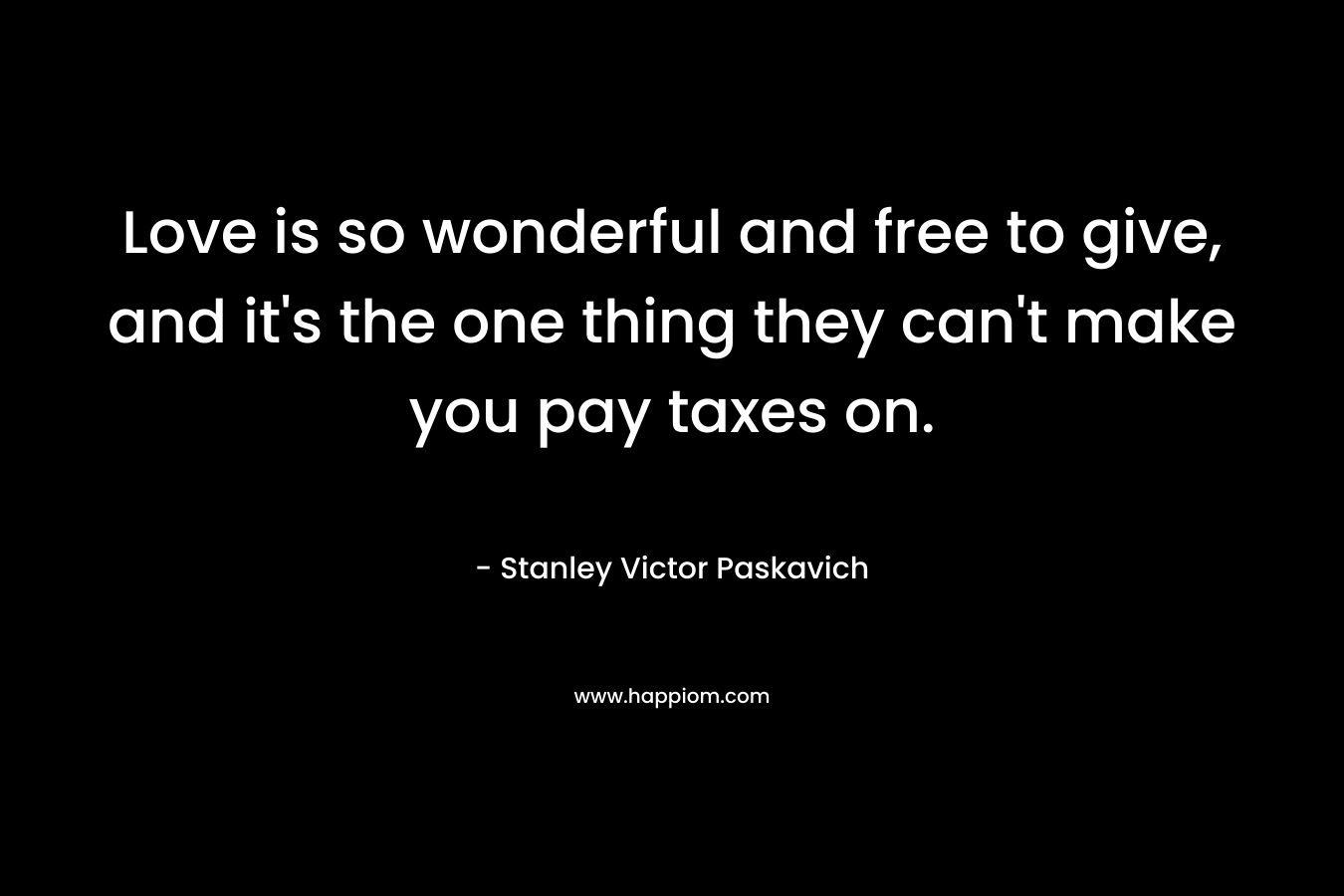 Love is so wonderful and free to give, and it's the one thing they can't make you pay taxes on.