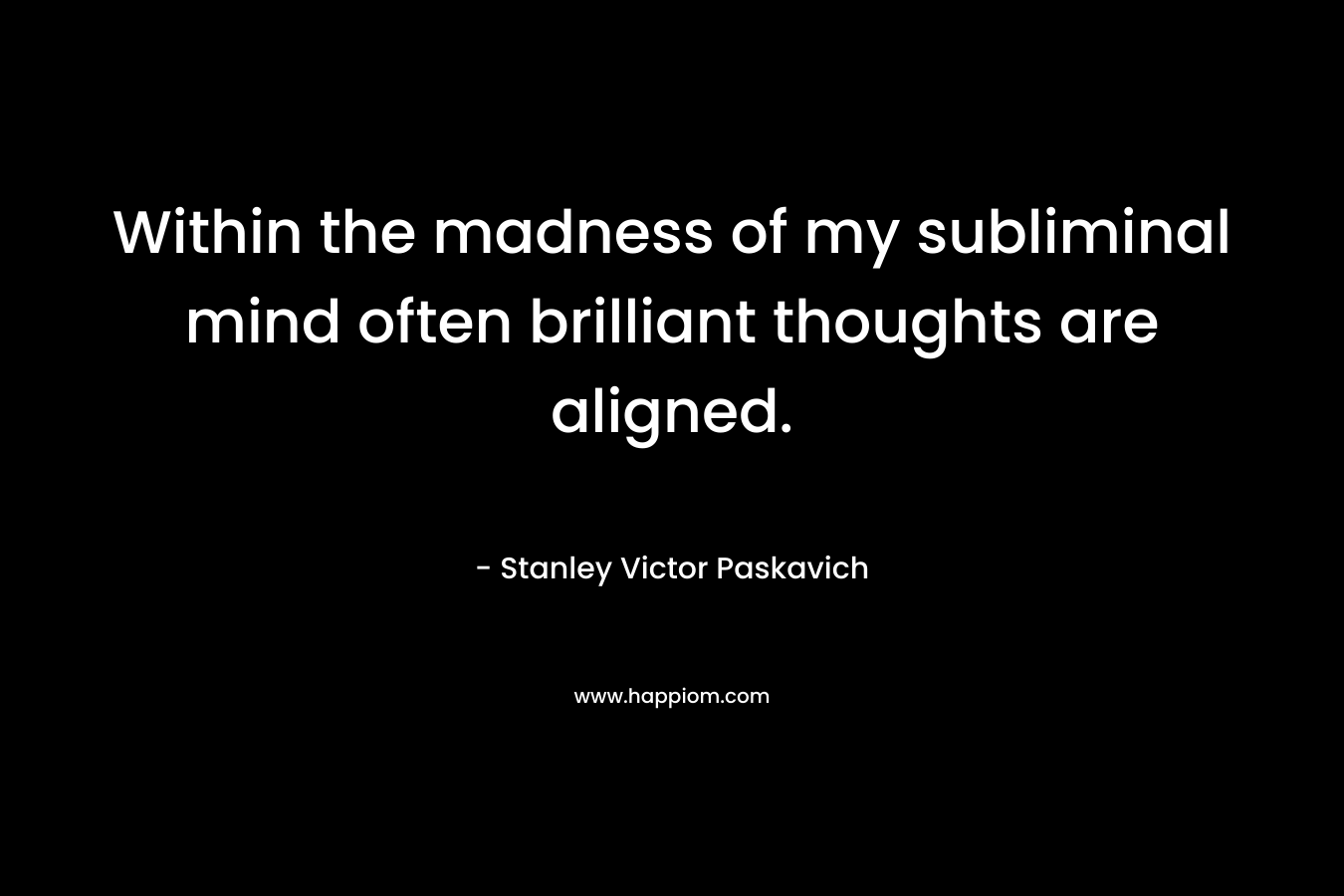 Within the madness of my subliminal mind often brilliant thoughts are aligned.