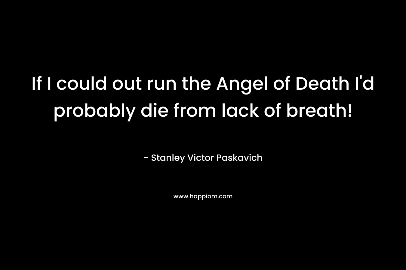 If I could out run the Angel of Death I'd probably die from lack of breath!
