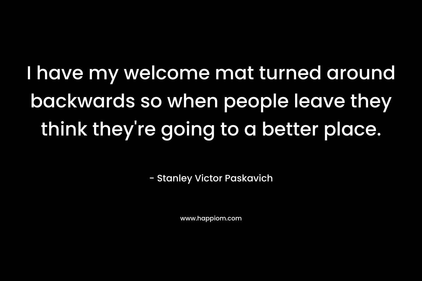 I have my welcome mat turned around backwards so when people leave they think they're going to a better place.