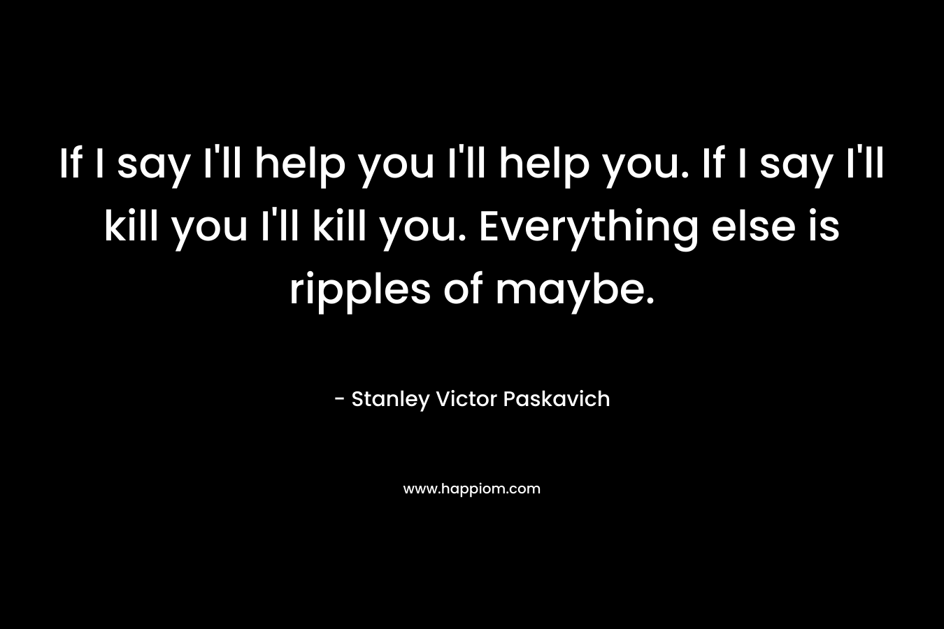 If I say I'll help you I'll help you. If I say I'll kill you I'll kill you. Everything else is ripples of maybe.