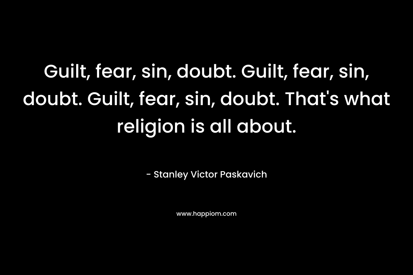 Guilt, fear, sin, doubt. Guilt, fear, sin, doubt. Guilt, fear, sin, doubt. That's what religion is all about.