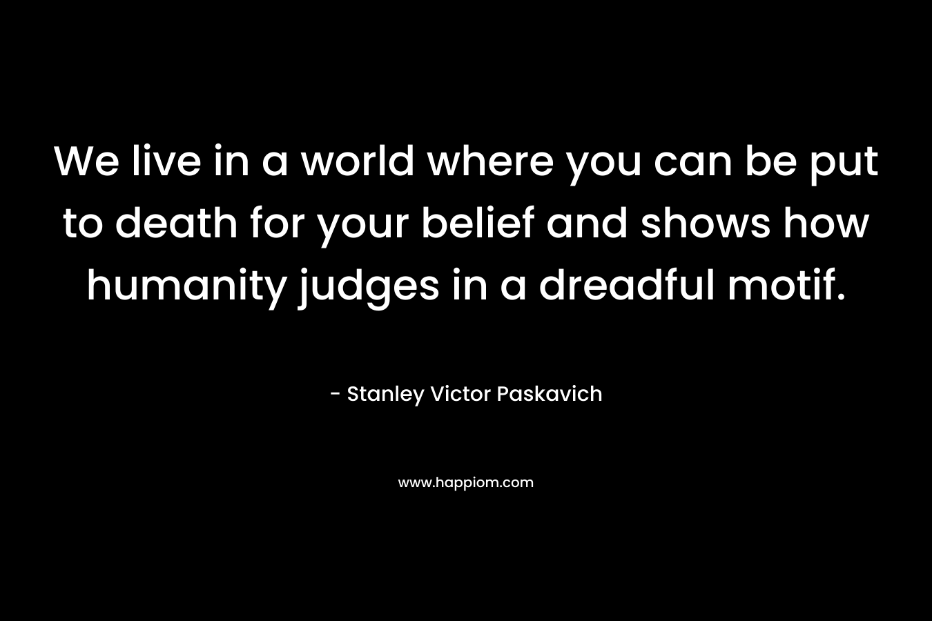 We live in a world where you can be put to death for your belief and shows how humanity judges in a dreadful motif. – Stanley Victor Paskavich