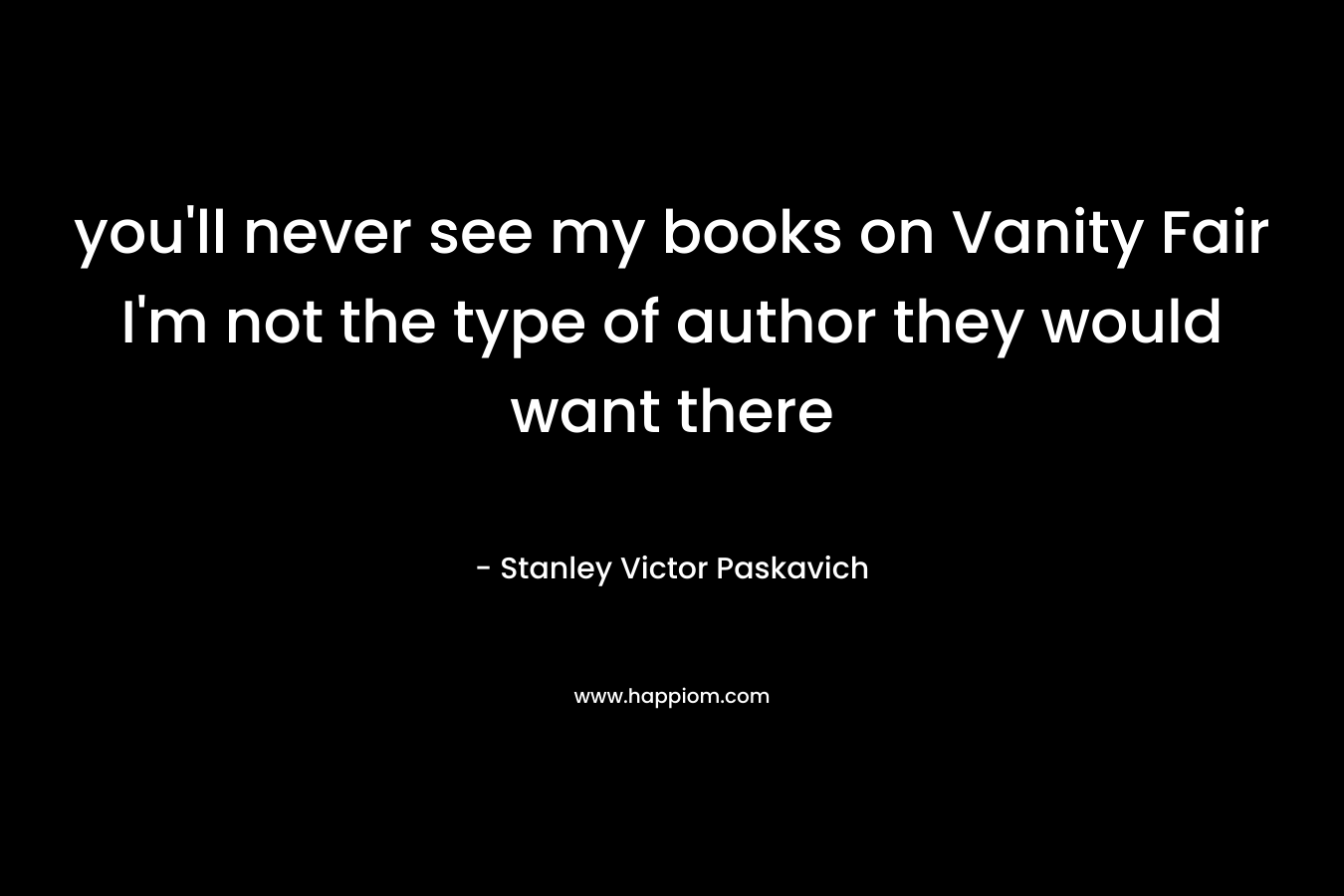 you’ll never see my books on Vanity Fair I’m not the type of author they would want there – Stanley Victor Paskavich