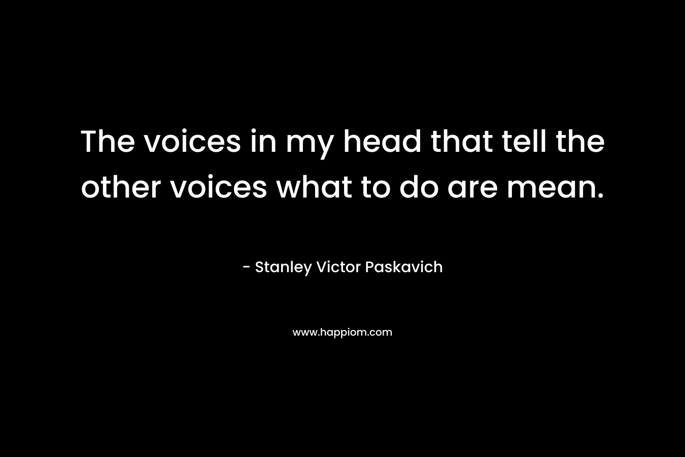 The voices in my head that tell the other voices what to do are mean. – Stanley Victor Paskavich