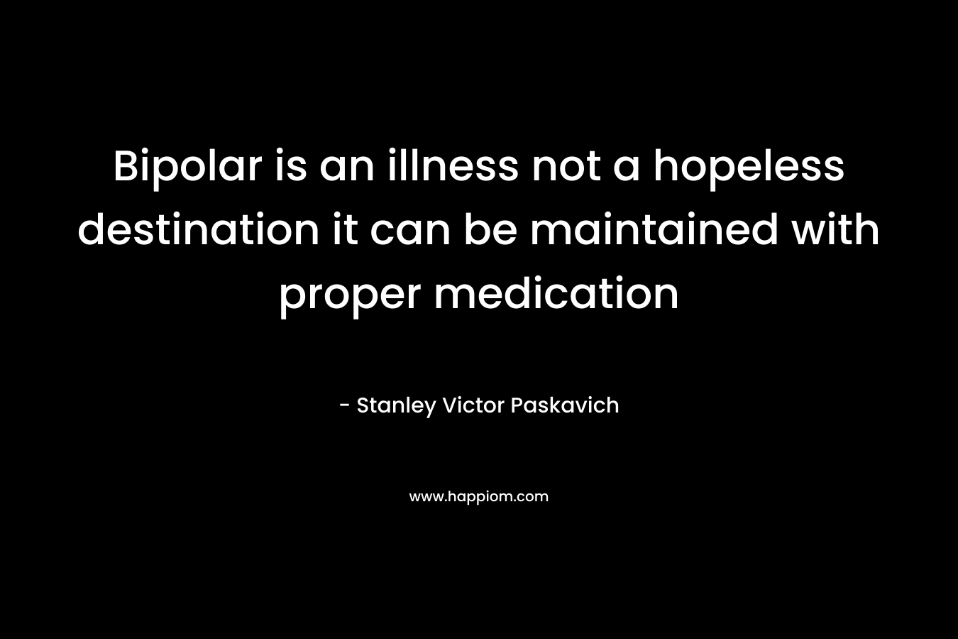 Bipolar is an illness not a hopeless destination it can be maintained with proper medication – Stanley Victor Paskavich