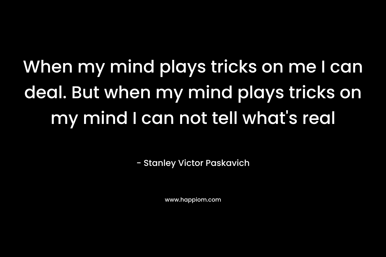 When my mind plays tricks on me I can deal. But when my mind plays tricks on my mind I can not tell what’s real – Stanley Victor Paskavich