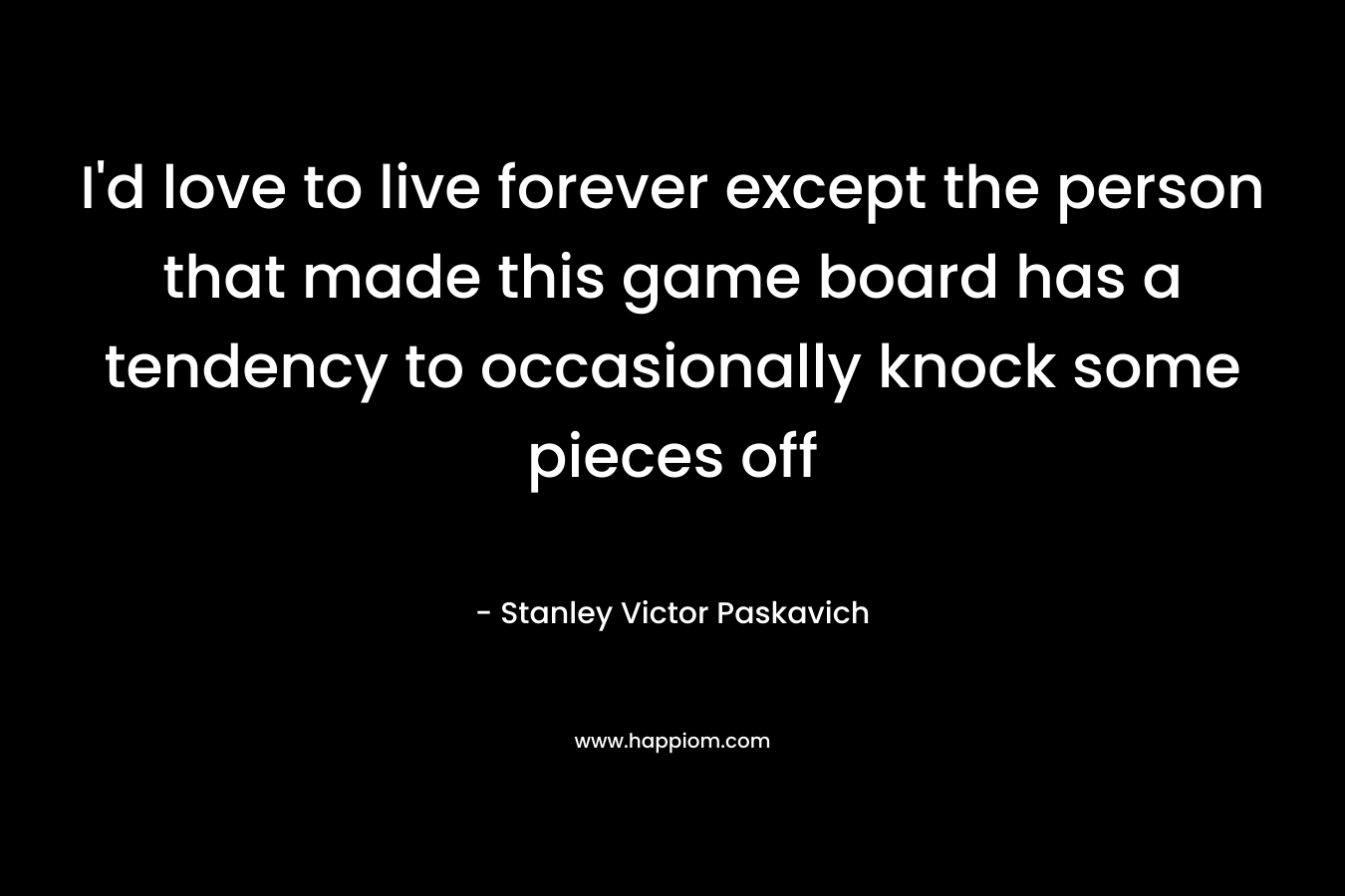 I’d love to live forever except the person that made this game board has a tendency to occasionally knock some pieces off – Stanley Victor Paskavich