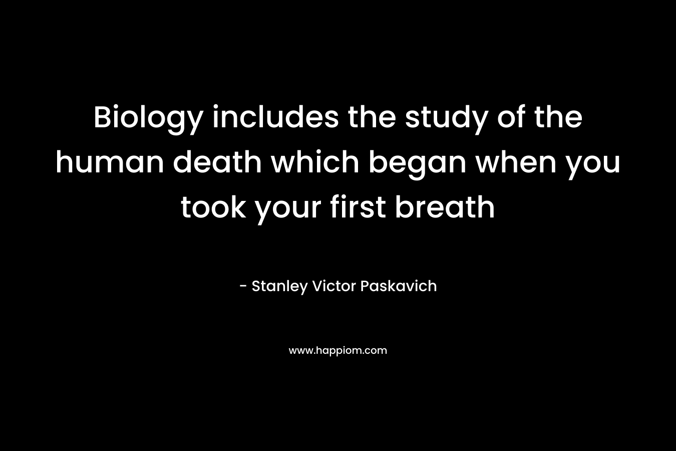 Biology includes the study of the human death which began when you took your first breath – Stanley Victor Paskavich