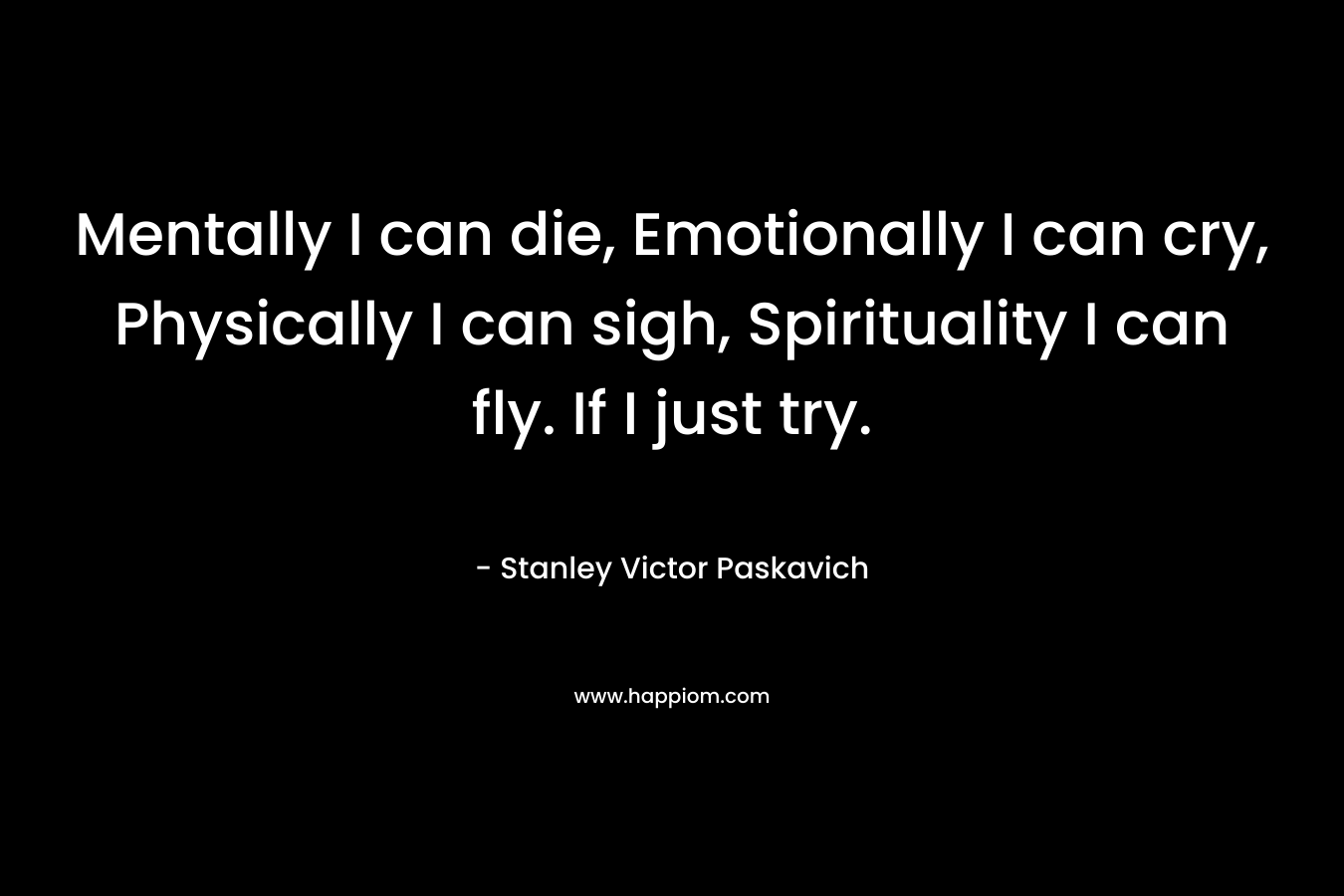 Mentally I can die, Emotionally I can cry, Physically I can sigh, Spirituality I can fly. If I just try.