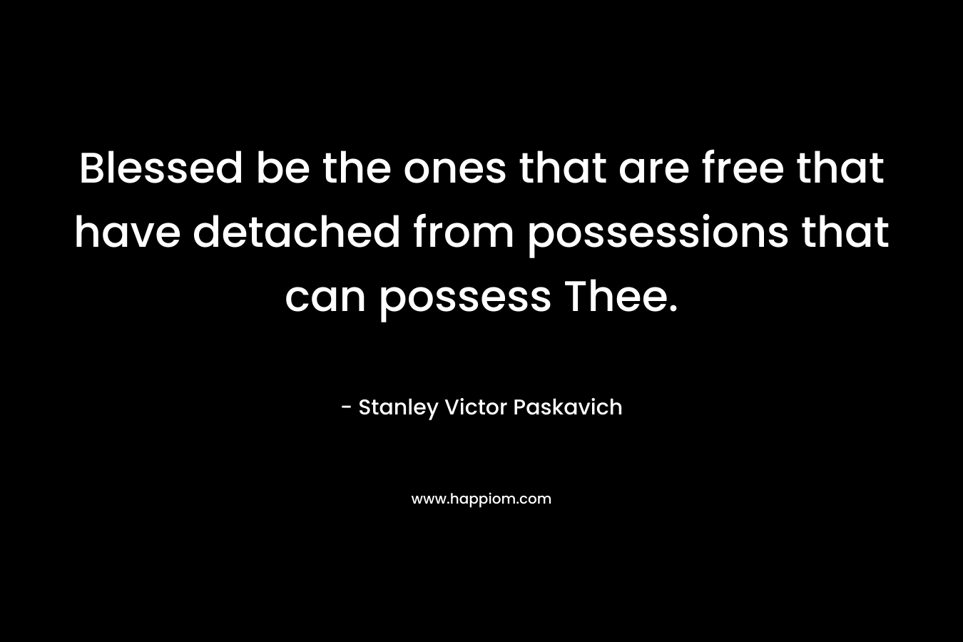 Blessed be the ones that are free that have detached from possessions that can possess Thee.