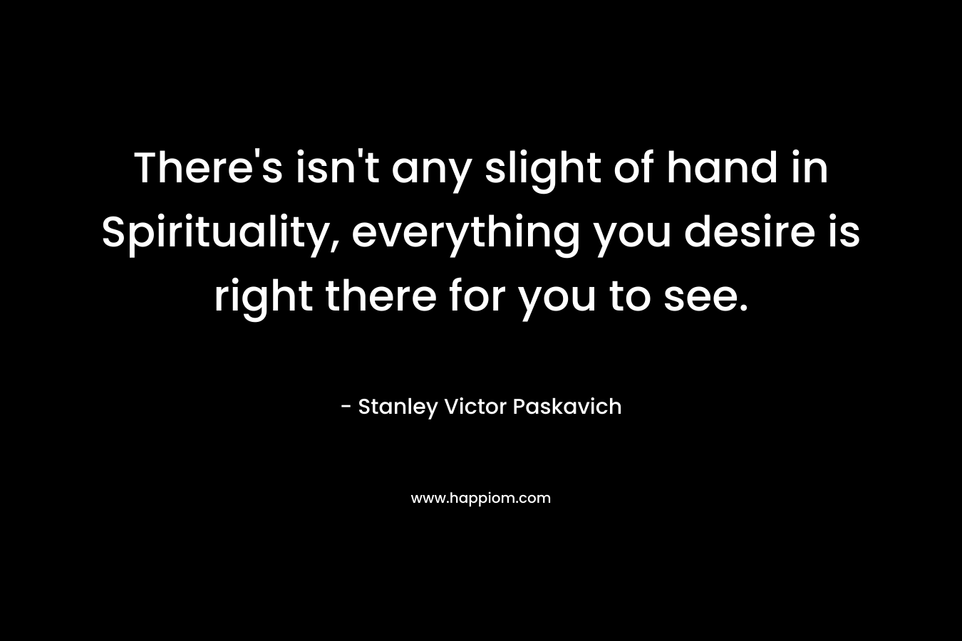 There's isn't any slight of hand in Spirituality, everything you desire is right there for you to see.