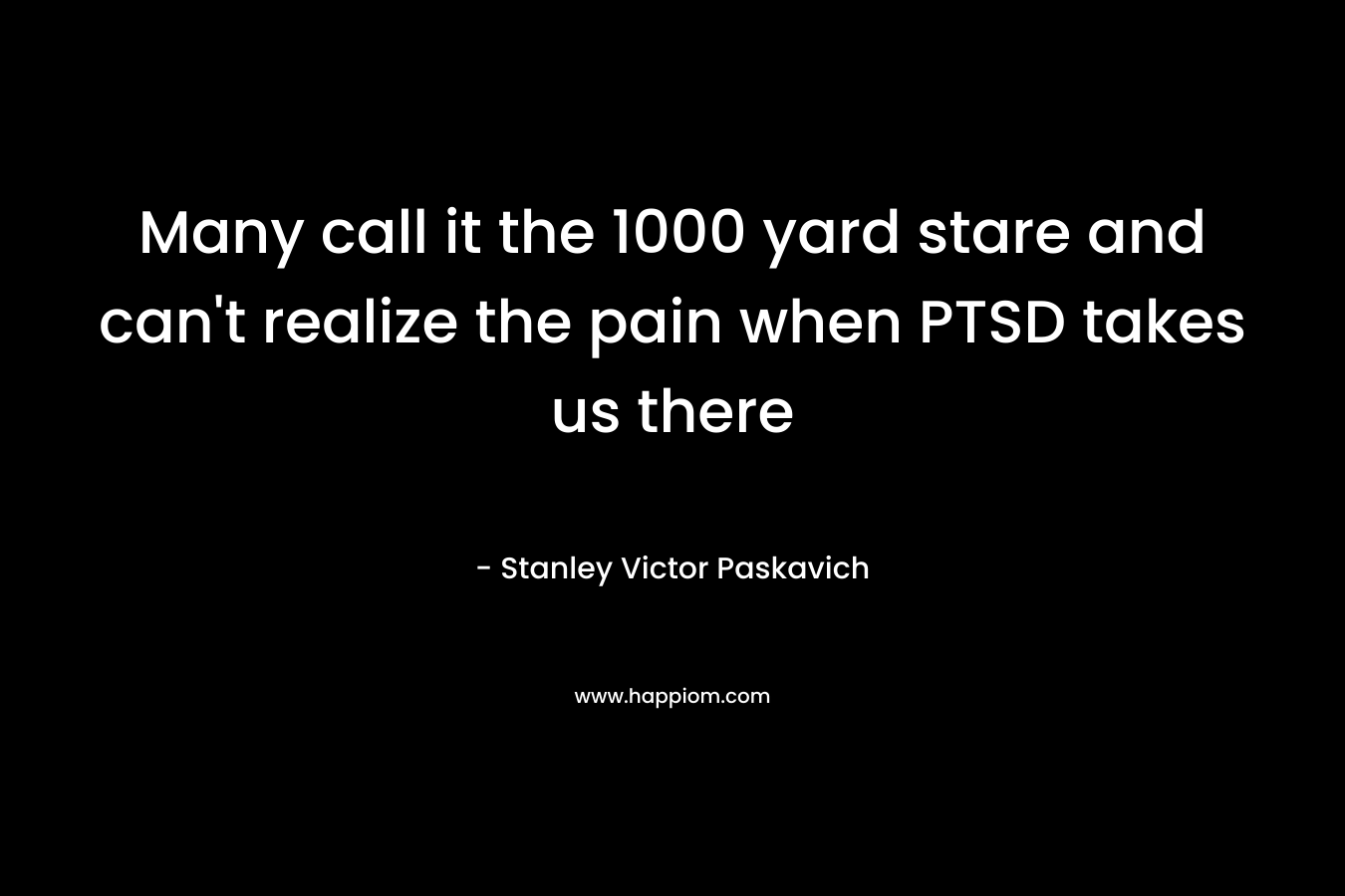 Many call it the 1000 yard stare and can’t realize the pain when PTSD takes us there – Stanley Victor Paskavich