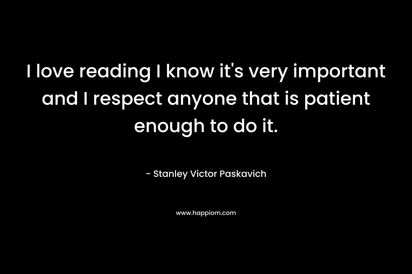 I love reading I know it's very important and I respect anyone that is patient enough to do it.