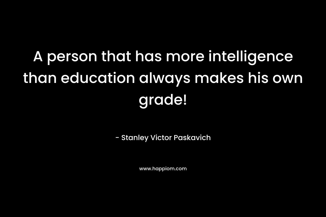 A person that has more intelligence than education always makes his own grade! – Stanley Victor Paskavich
