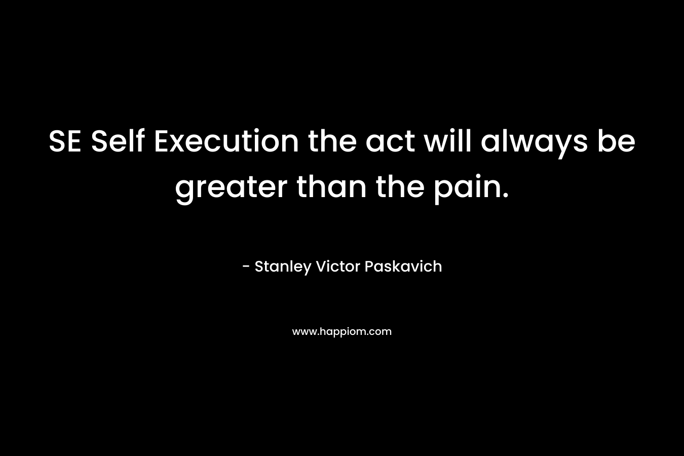 SE Self Execution the act will always be greater than the pain.