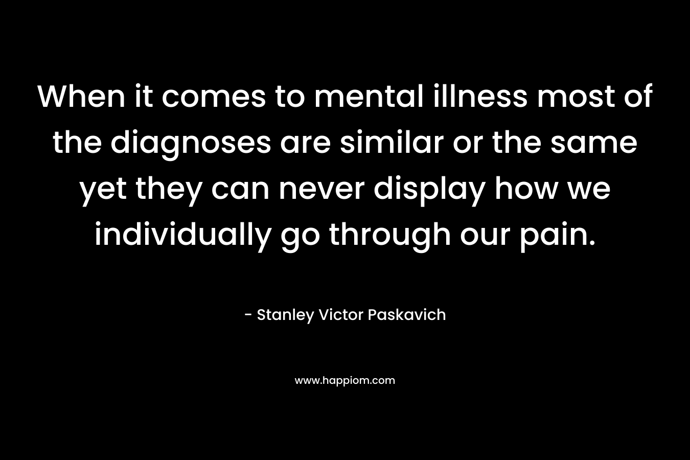 When it comes to mental illness most of the diagnoses are similar or the same yet they can never display how we individually go through our pain.