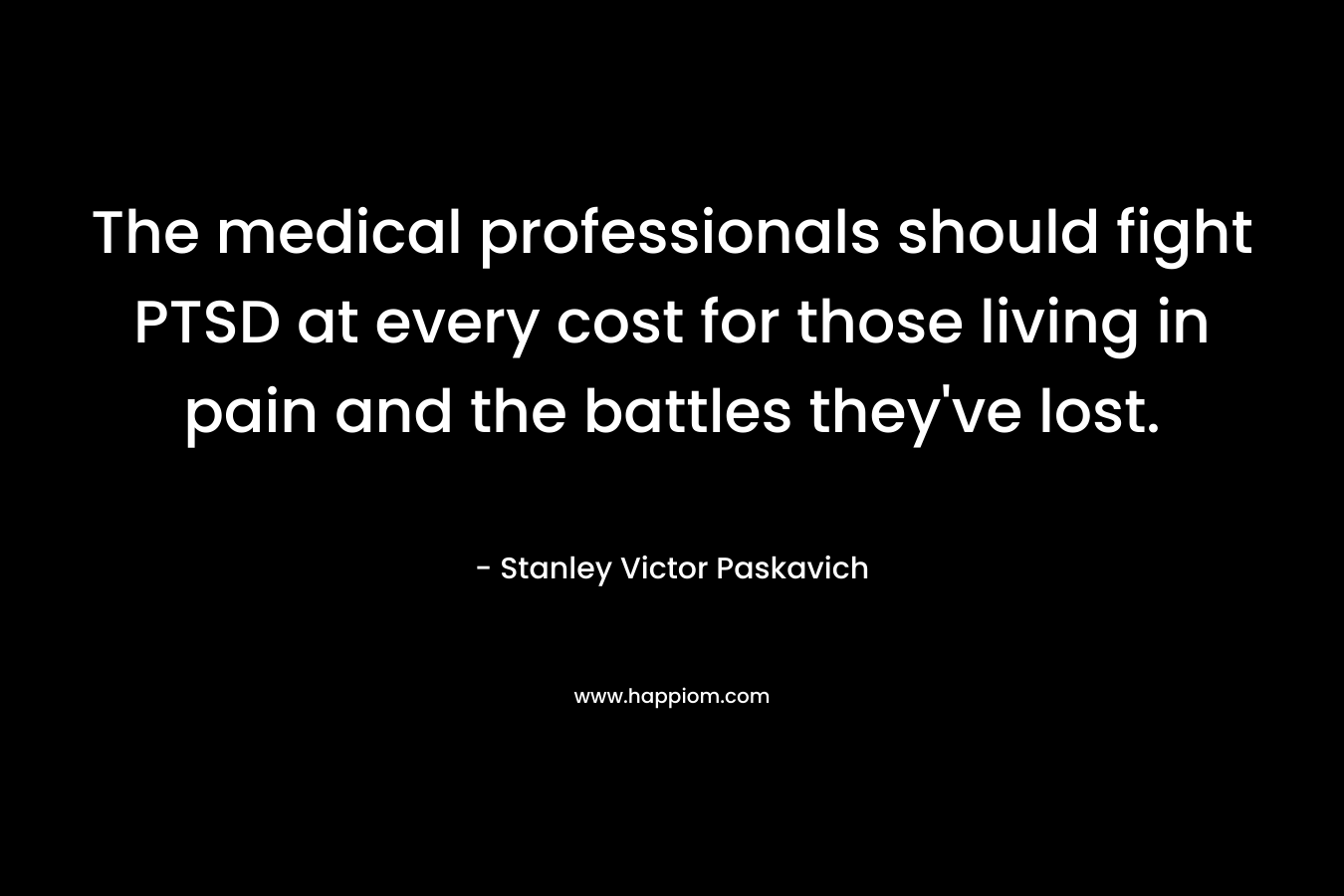 The medical professionals should fight PTSD at every cost for those living in pain and the battles they’ve lost. – Stanley Victor Paskavich