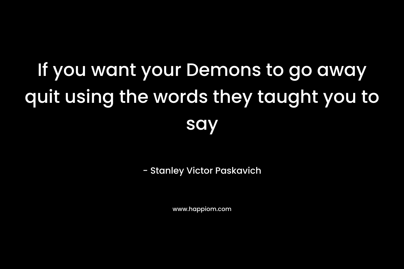 If you want your Demons to go away quit using the words they taught you to say