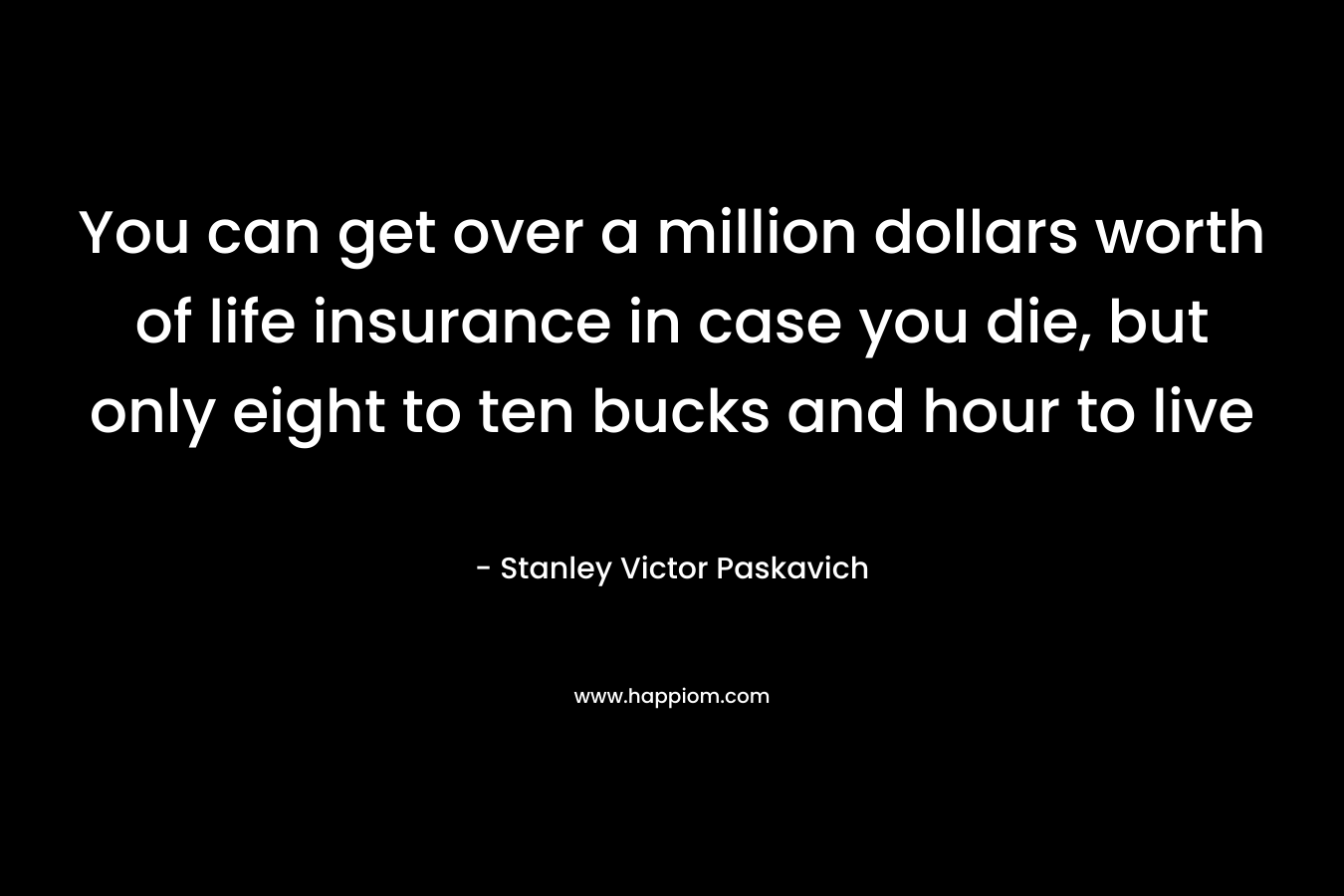 You can get over a million dollars worth of life insurance in case you die, but only eight to ten bucks and hour to live
