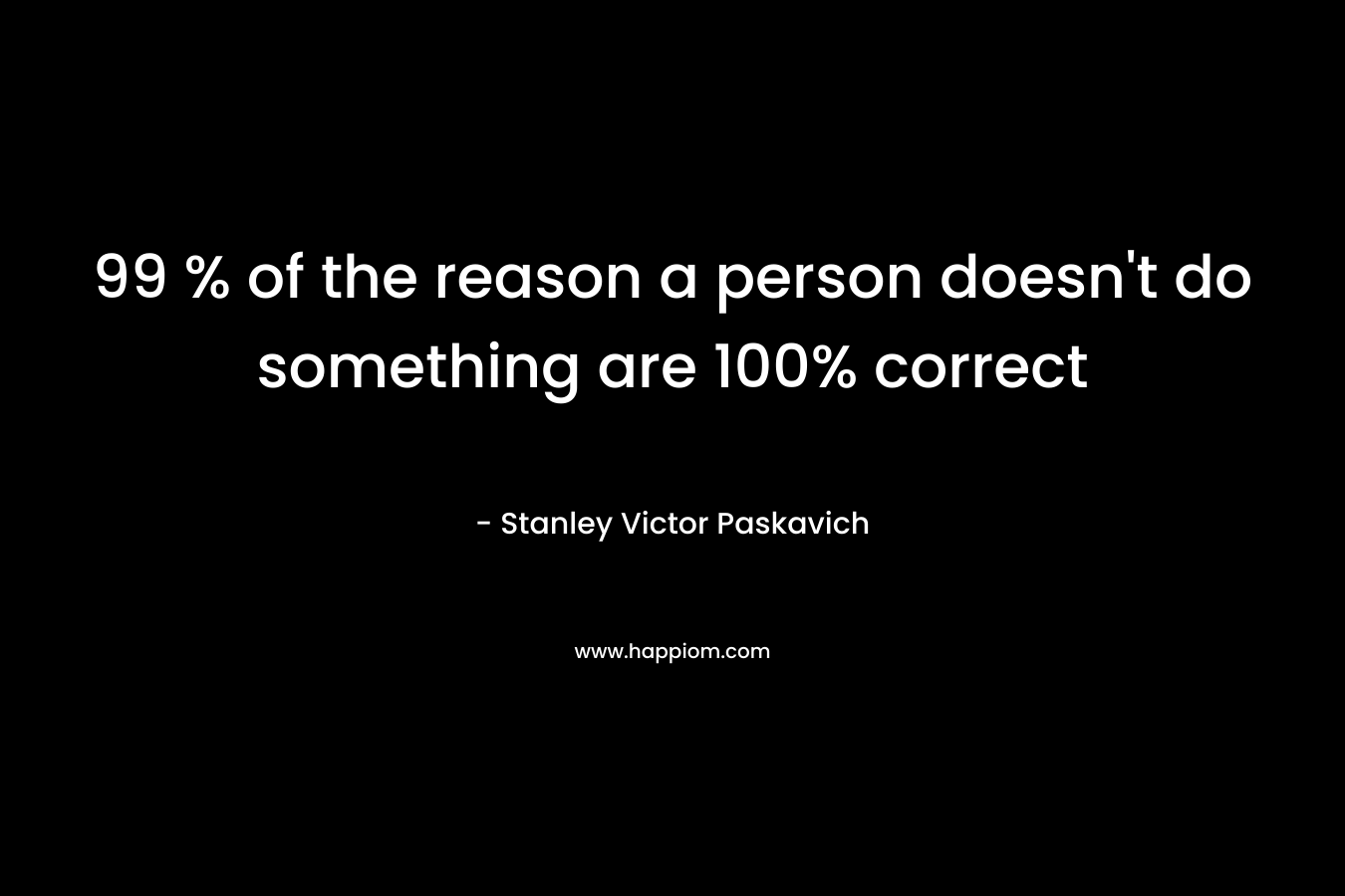 99 % of the reason a person doesn't do something are 100% correct