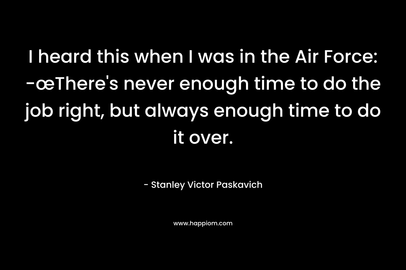I heard this when I was in the Air Force: -œThere's never enough time to do the job right, but always enough time to do it over.