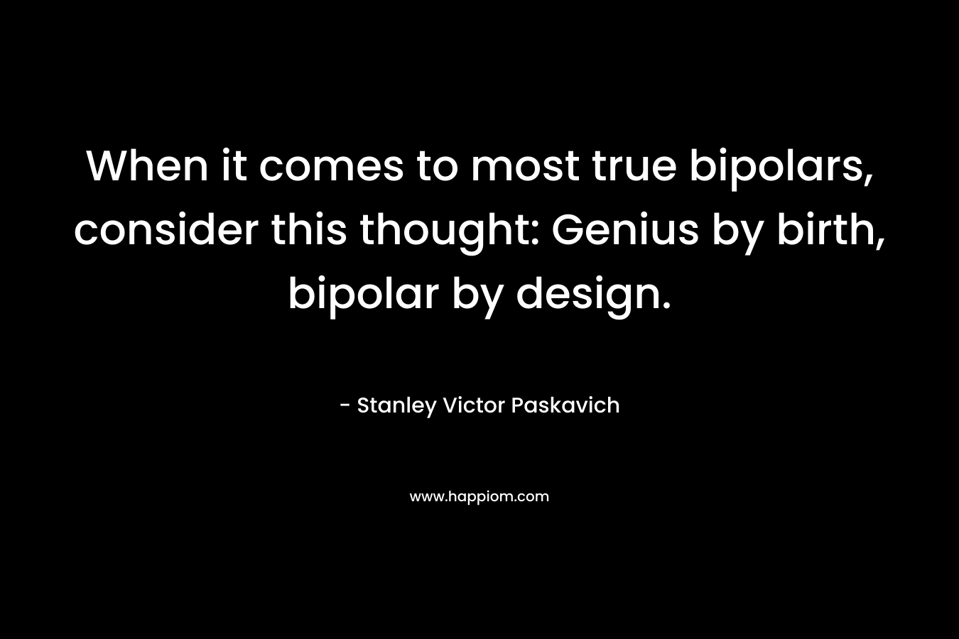When it comes to most true bipolars, consider this thought: Genius by birth, bipolar by design.