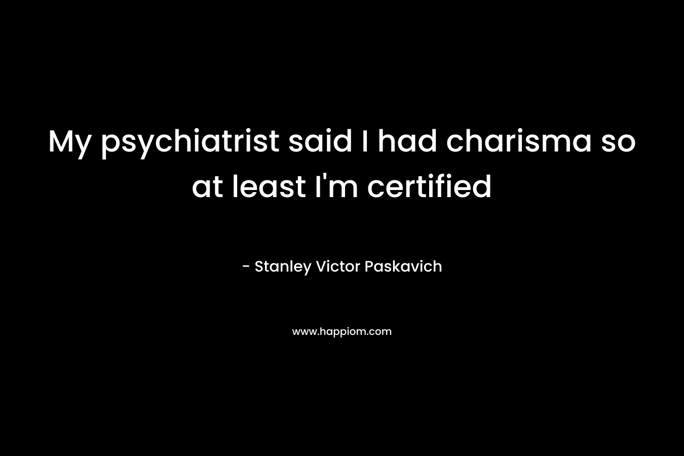 My psychiatrist said I had charisma so at least I’m certified – Stanley Victor Paskavich