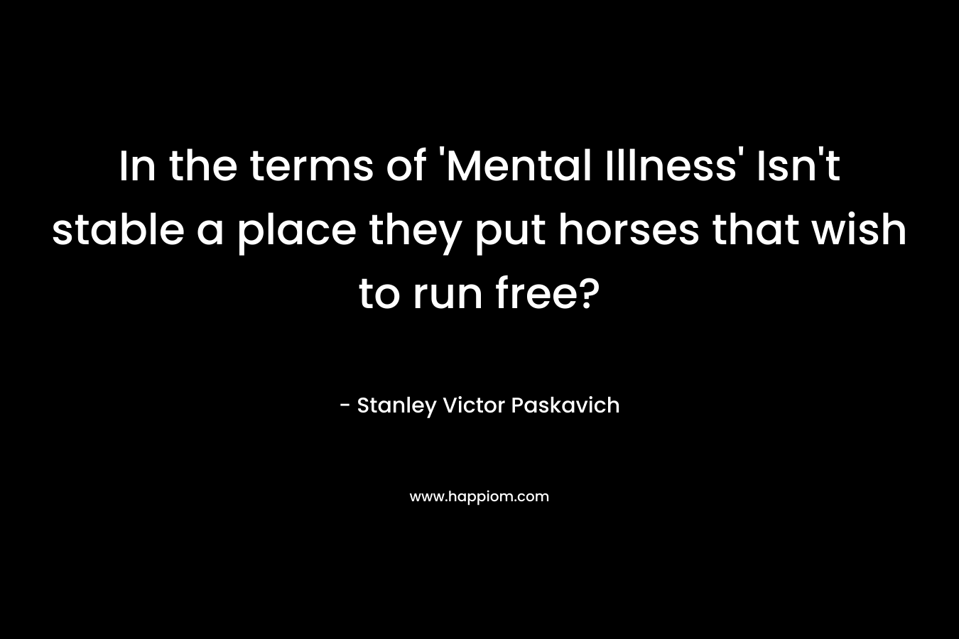 In the terms of 'Mental Illness' Isn't stable a place they put horses that wish to run free?