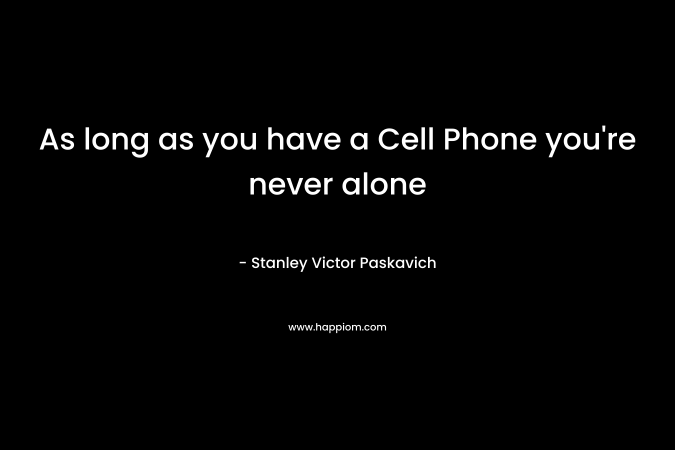 As long as you have a Cell Phone you're never alone