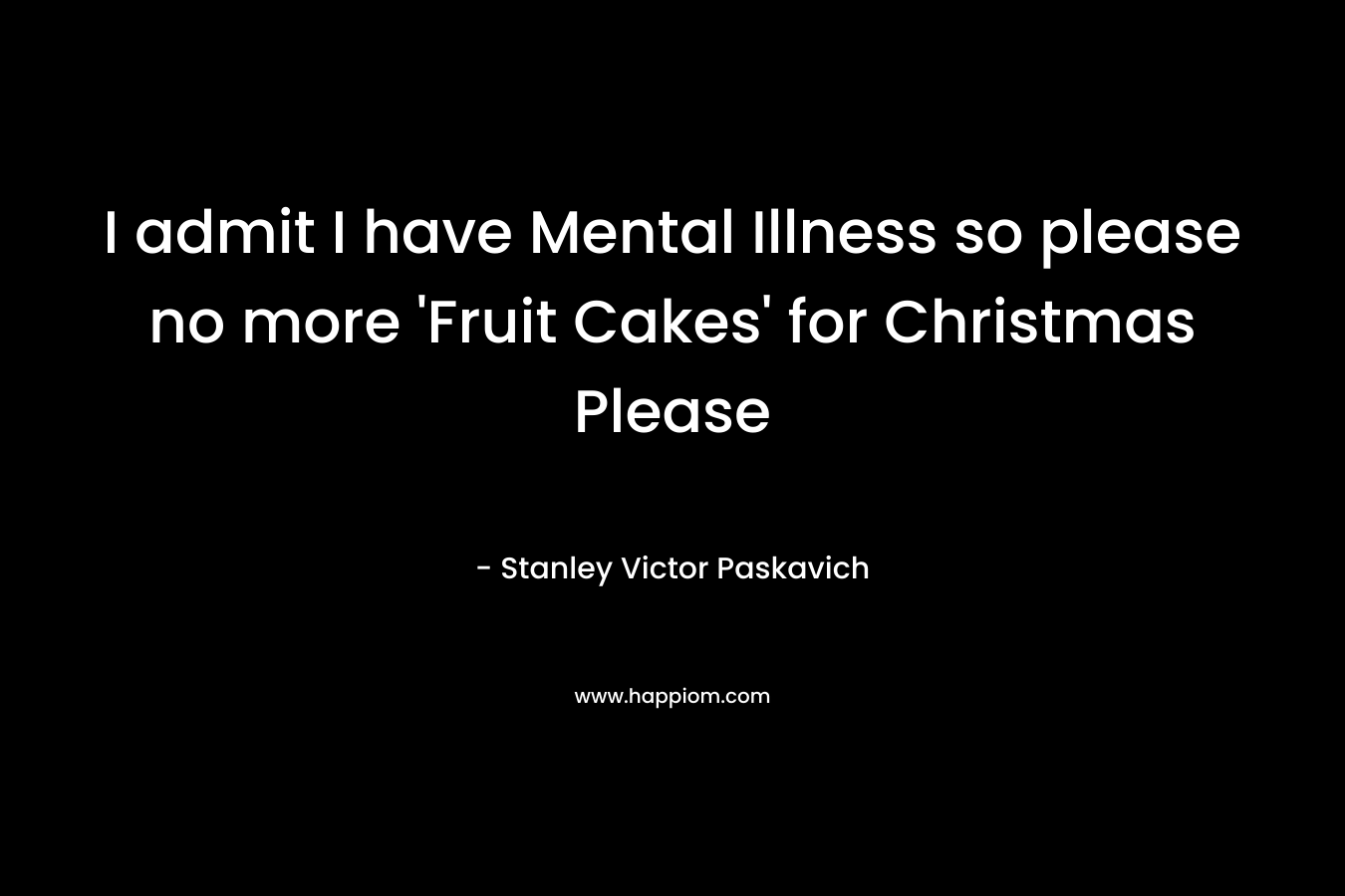 I admit I have Mental Illness so please no more 'Fruit Cakes' for Christmas Please