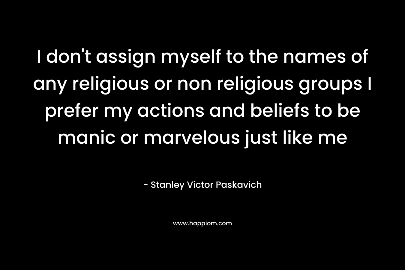  I don't assign myself to the names of any religious or non religious groups I prefer my actions and beliefs to be manic or marvelous just like me