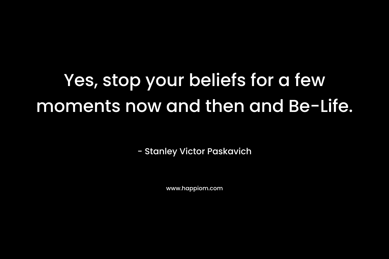 Yes, stop your beliefs for a few moments now and then and Be-Life.
