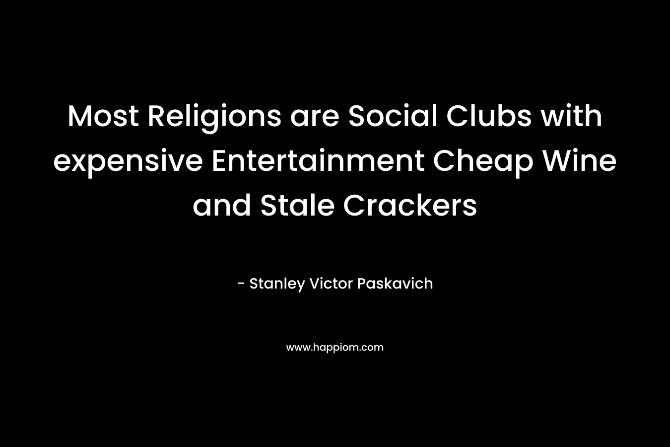 Most Religions are Social Clubs with expensive Entertainment Cheap Wine and Stale Crackers – Stanley Victor Paskavich