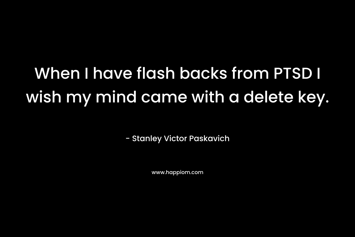 When I have flash backs from PTSD I wish my mind came with a delete key. – Stanley Victor Paskavich
