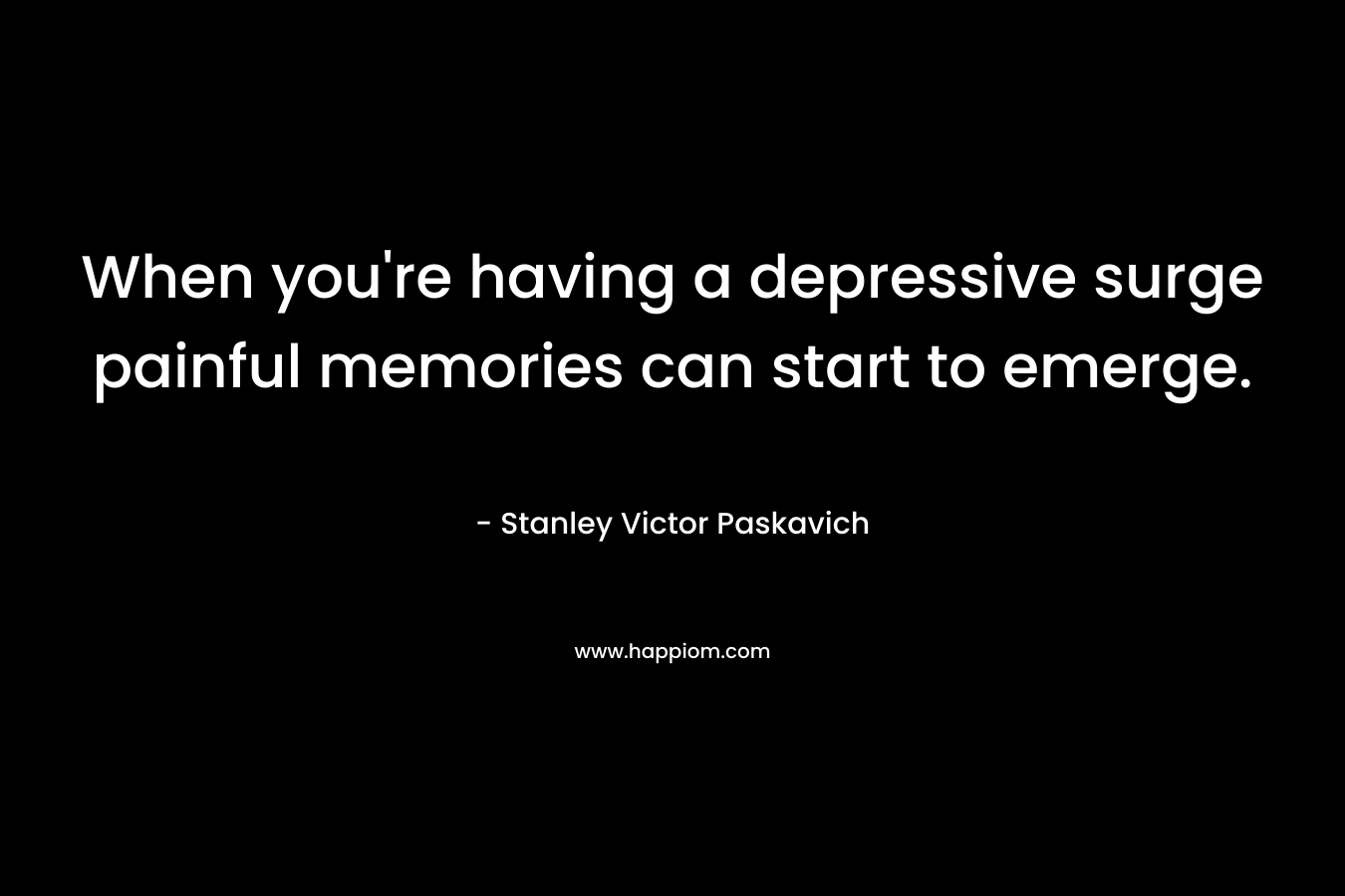 When you’re having a depressive surge painful memories can start to emerge. – Stanley Victor Paskavich