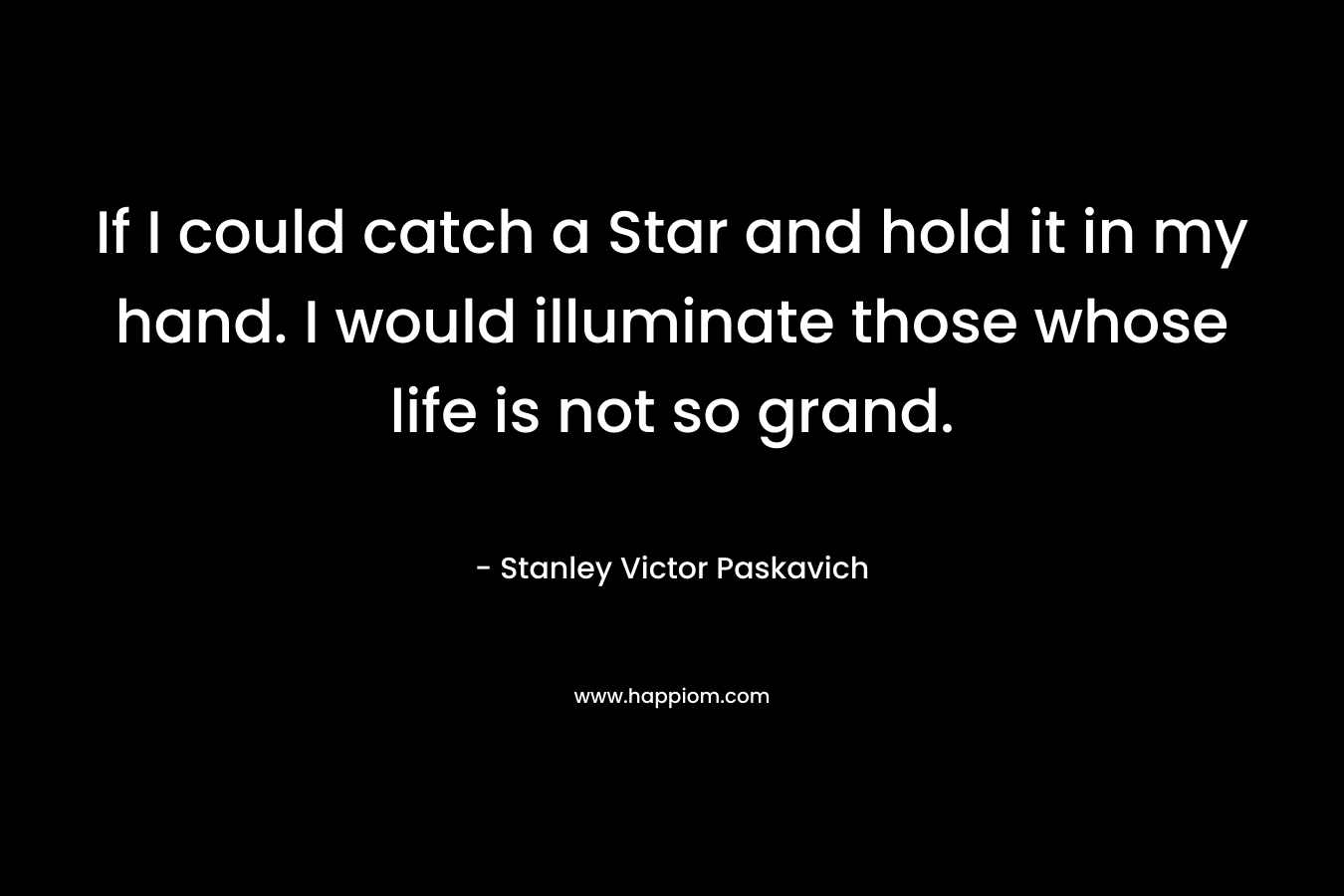 If I could catch a Star and hold it in my hand. I would illuminate those whose life is not so grand.