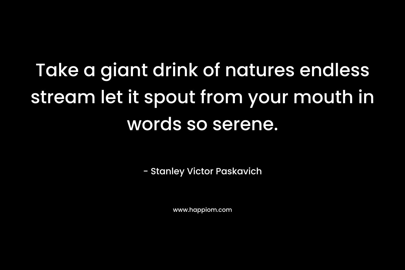 Take a giant drink of natures endless stream let it spout from your mouth in words so serene.