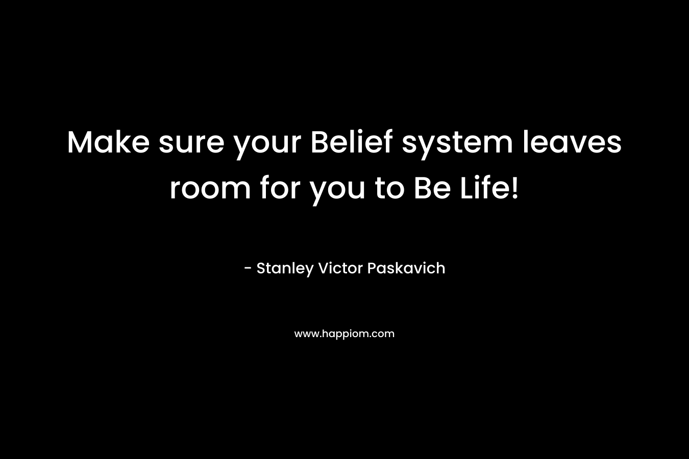 Make sure your Belief system leaves room for you to Be Life!