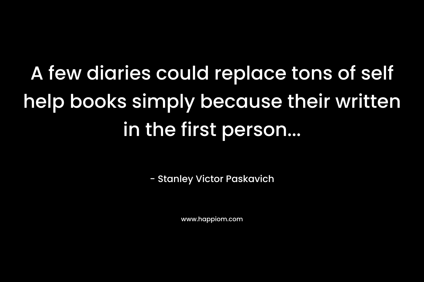 A few diaries could replace tons of self help books simply because their written in the first person...
