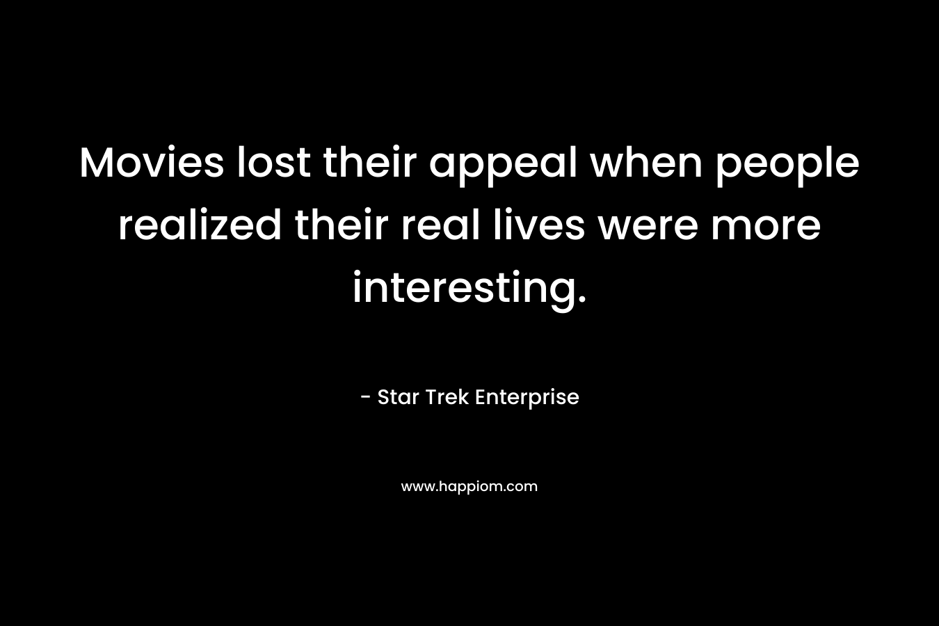 Movies lost their appeal when people realized their real lives were more interesting. – Star Trek Enterprise