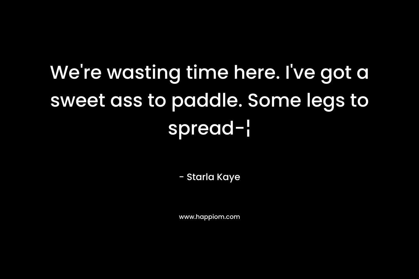 We’re wasting time here. I’ve got a sweet ass to paddle. Some legs to spread-¦ – Starla Kaye