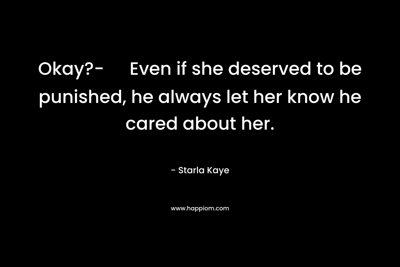 Okay?- Even if she deserved to be punished, he always let her know he cared about her. – Starla Kaye
