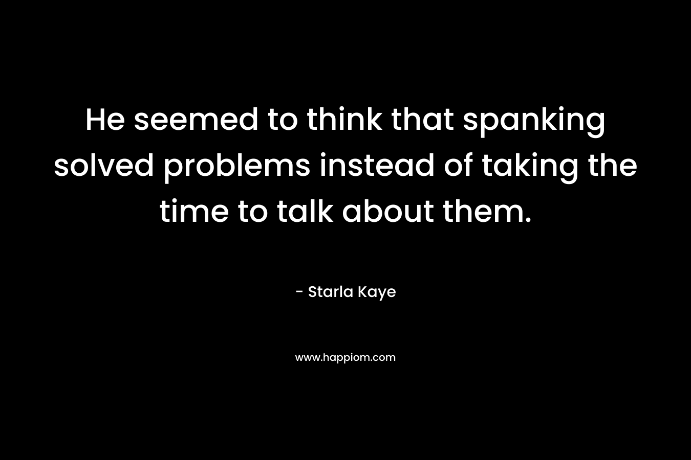 He seemed to think that spanking solved problems instead of taking the time to talk about them. – Starla Kaye