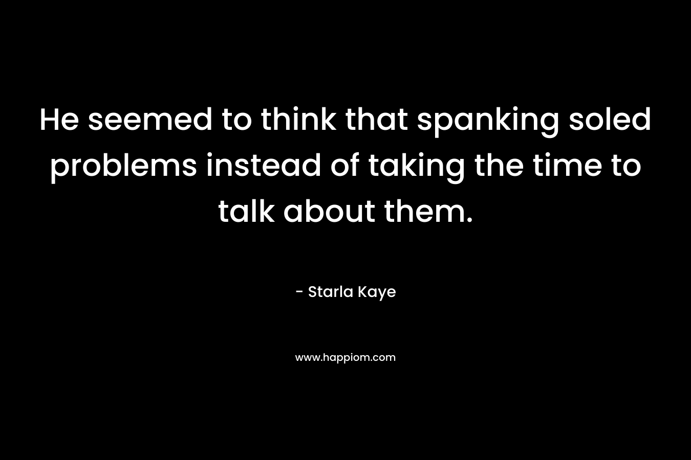 He seemed to think that spanking soled problems instead of taking the time to talk about them. – Starla Kaye