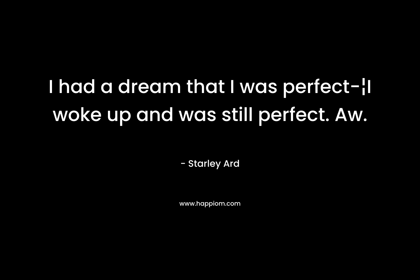 I had a dream that I was perfect-¦I woke up and was still perfect. Aw. – Starley Ard