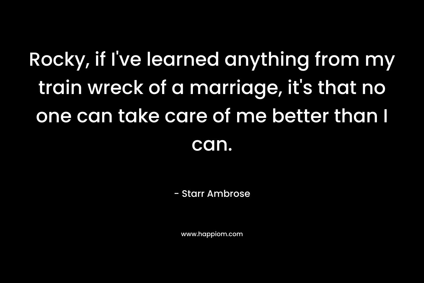 Rocky, if I’ve learned anything from my train wreck of a marriage, it’s that no one can take care of me better than I can. – Starr Ambrose